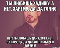 Ты любишь Хадижу, а нет, Зарему, да-да точно Нет! Ты любишь Дану, хотя нет, Диляру, да-да давайте выберем Зарему!