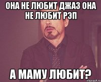 она не любит джаз она не любит рэп а маму любит?