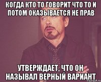 когда кто то говорит что то и потом оказывается не прав утверждает, что он называл верный вариант