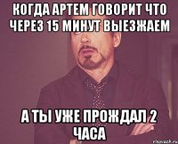 Когда Артем говорит что через 15 минут выезжаем А ты уже прождал 2 часа