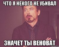 что я некого не убивал значет ты веноват