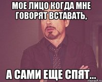 Мое лицо когда мне говорят вставать, А сами еще спят...