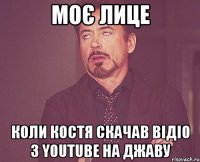 моє лице коли Костя скачав відіо з youtube на джаву