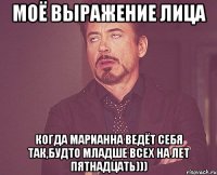 моё выражение лица когда Марианна ведёт себя так,будто младше всех на лет пятнадцать)))