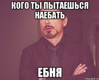 кого ты пытаешься наебать ебня