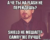 А ЧЕ ТЫ НА FLASH НЕ ПЕРЕЙДЕШЬ? SHIELD НЕ МЕШАЕТ? CAMRY'ЖЕ ЛУЧШЕ.