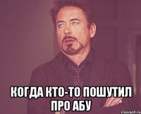  КОГДА КТО-ТО ПОШУТИЛ ПРО АБУ