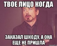 Твое лицо когда Заказал шкоду, а она еще не пришла