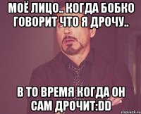 Моё лицо.. когда Бобко говорит что я дрочу.. В то время когда он сам дрочит:DD