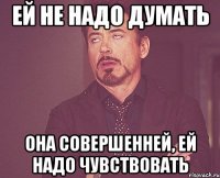 ей не надо думать она совершенней, ей надо чувствовать