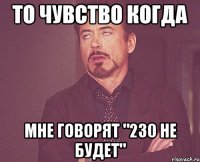 то чувство когда мне говорят "230 не будет"