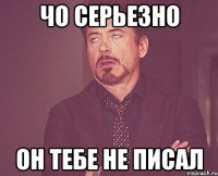 ЧО СЕРЬЕЗНО ОН ТЕБЕ НЕ ПИСАЛ