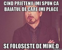 cind prietenii imi spun ca baiatul de care imi place se foloseste de mine:D