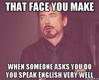 That face you make when someone asks you do you speak english very well