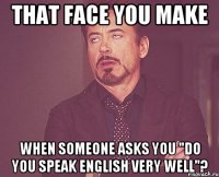 That face you make when someone asks you "Do you speak english very well"?