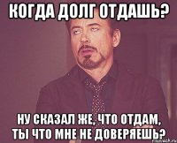 Когда долг отдашь? Ну сказал же, что отдам, ты что мне не доверяешь?