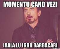 Momentu cand vezi ibala lu Igor Barbacari