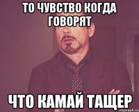 То чувство когда говорят что камай тащер