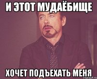 и этот мудаёбище хочет подъехать меня