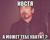 Костя а может тебе хватит ?