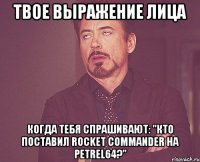 твое выражение лица когда тебя спрашивают: "Кто поставил Rocket Commander на Petrel64?"