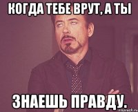 Когда тебе врут, а ты знаешь правду.