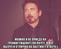  Можно я не приеду на тренинг?Вшлите по почте, я все выучу и отлично на кастинге отвечу:)