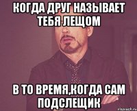 Когда друг называет тебя лещом в то время,когда сам подслещик