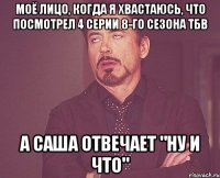 Моё лицо, когда я хвастаюсь, что посмотрел 4 серии 8-го сезона ТБВ А Саша отвечает "ну и что"