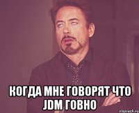  Когда мне говорят что jdm говно