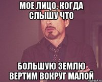 Мое лицо, когда слышу что большую землю вертим вокруг малой