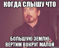 когда слышу что большую землю вертим вокруг малой