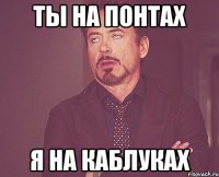 ТЫ НА ПОНТАХ Я НА КАБЛУКАХ