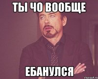 ТЫ ЧО ВООБЩЕ ЕБАНУЛСЯ