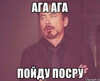 Ага ага Пойду посру