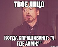 твое лицо когда спрашивают: "А где Айми?"