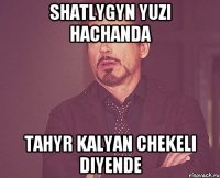 Shatlygyn yuzi hachanda Tahyr kalyan chekeli diyende