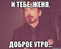 И тебе, Женя, Доброе утро...