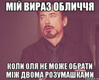 Мій вираз обличчя коли Оля не може обрати між двома розумашками