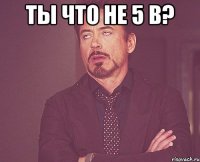 ты что не 5 в? 