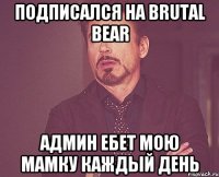 подписaлся на brutal bear админ ебет мою мамку каждый день