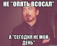 не "опять всосал" а "сегодня не мой день"