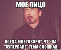 мое лицо когда мне говорят, что на "Суперпапе" тема сложная