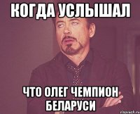 когда услышал что Олег чемпион Беларуси