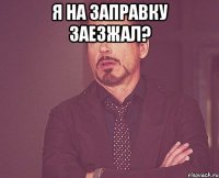 Я на заправку заезжал? 