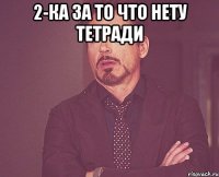 2-ка за то что нету тетради 