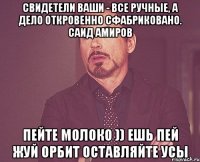 Свидетели ваши - все ручные, а дело откровенно сфабриковано. Саид Амиров Пейте молоко )) Ешь пей жуй орбит Оставляйте усы