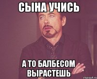 сына учись а то балбесом вырастешь