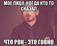 Мое лицо, когда кто то сказал Что рок - это говно