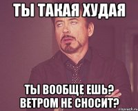 ты такая худая ты вообще ешь? ветром не сносит?